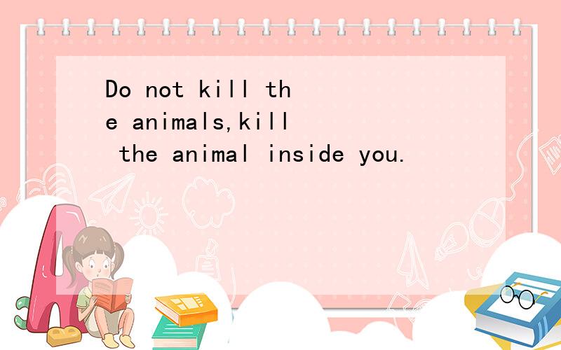 Do not kill the animals,kill the animal inside you.