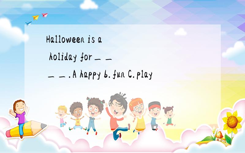 Halloween is a holiday for____.A happy b.fun C.play