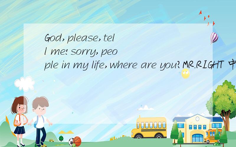 God,please,tell me!sorry,people in my life,where are you?MR.RIGHT 中文意思