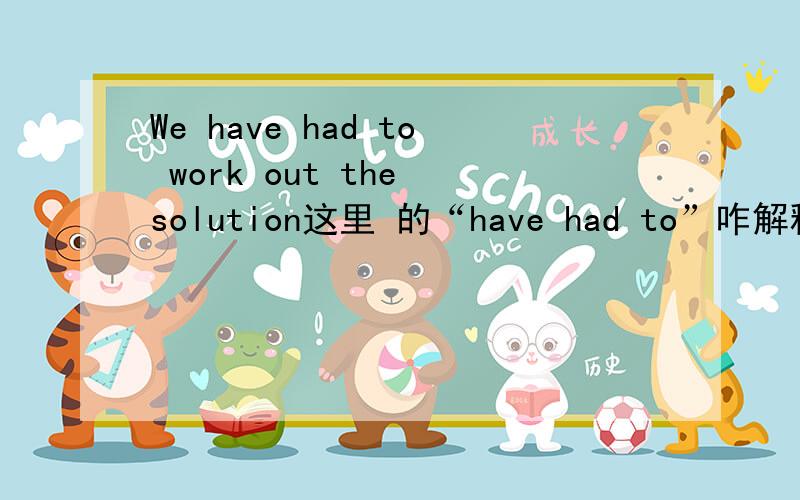 We have had to work out the solution这里 的“have had to”咋解释