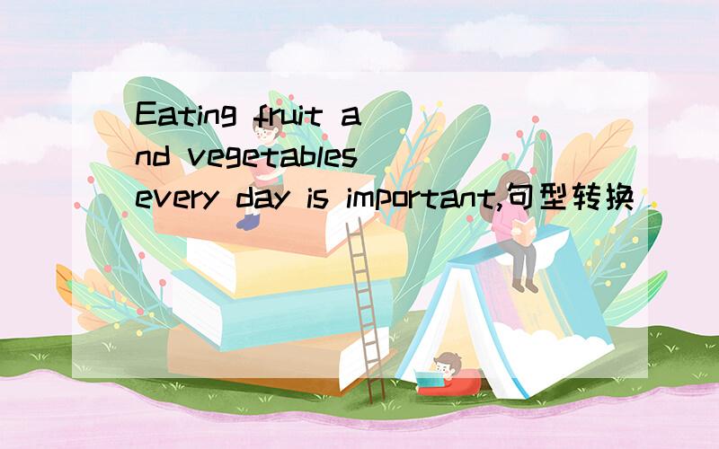 Eating fruit and vegetables every day is important,句型转换