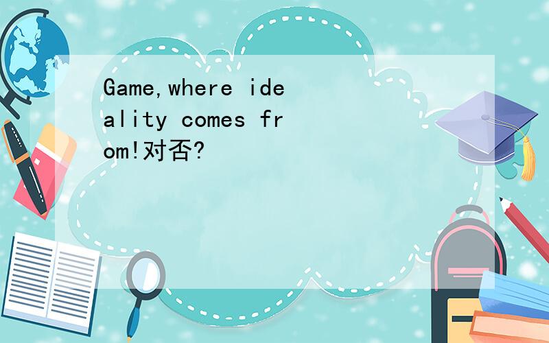 Game,where ideality comes from!对否?