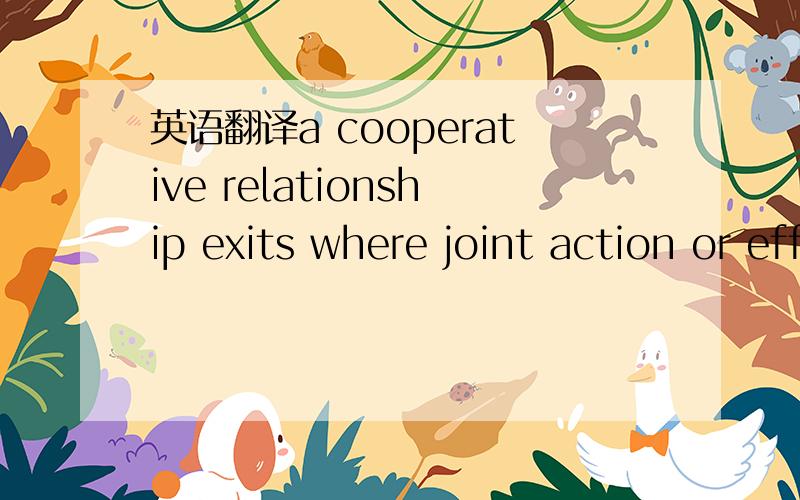 英语翻译a cooperative relationship exits where joint action or effort is required so that people can work together to everyone's benefits.在这里joint