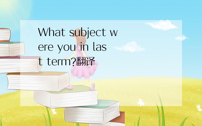 What subject were you in last term?翻译
