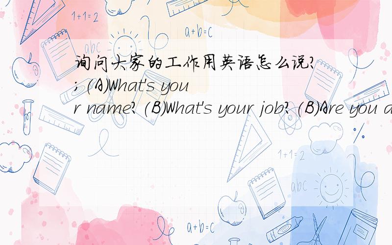 询问大家的工作用英语怎么说?;(A)What's your name?(B)What's your job?(B)Are you a worker?