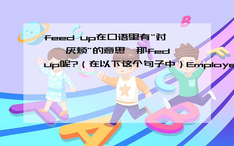 feed up在口语里有“对……厌烦”的意思,那fed up呢?（在以下这个句子中）Employers have been doing more with fewer staff and people are getting fed up.