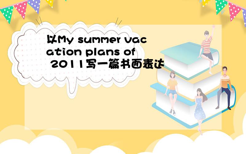 以My summer vacation plans of 2011写一篇书面表达
