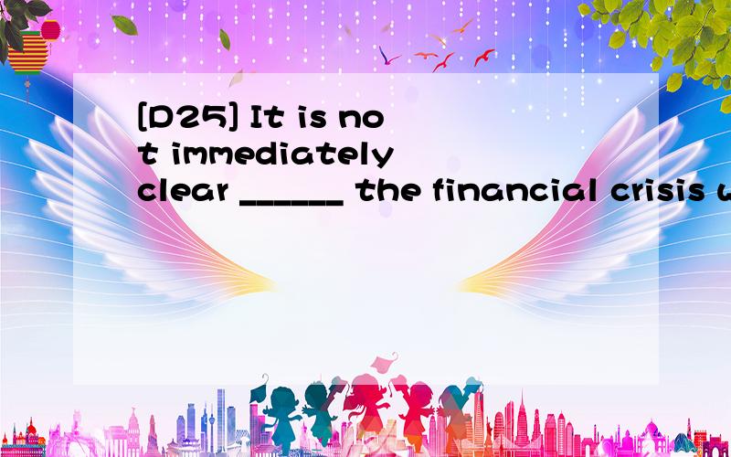 [D25] It is not immediately clear ______ the financial crisis will soon be over.A.since B.what C.when D.whether 请翻译,并分析.