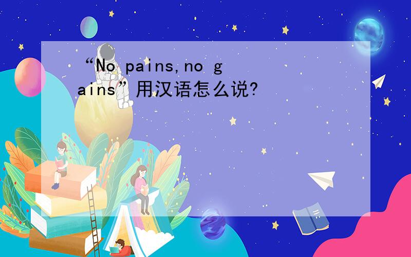 “No pains,no gains”用汉语怎么说?