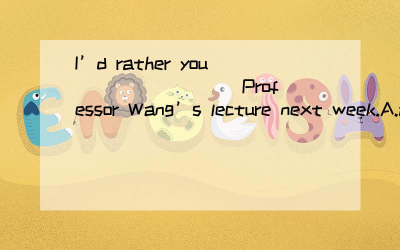 I’d rather you ________ Professor Wang’s lecture next week.A.attendedB.would attendC.attendD.will attend