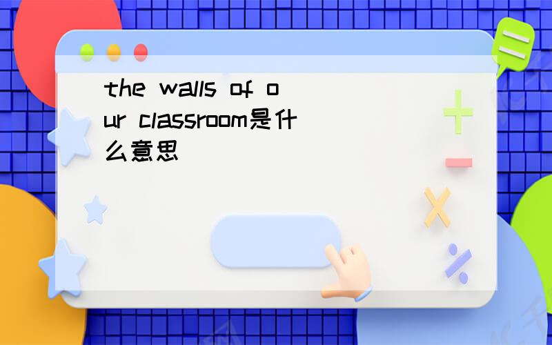 the walls of our classroom是什么意思