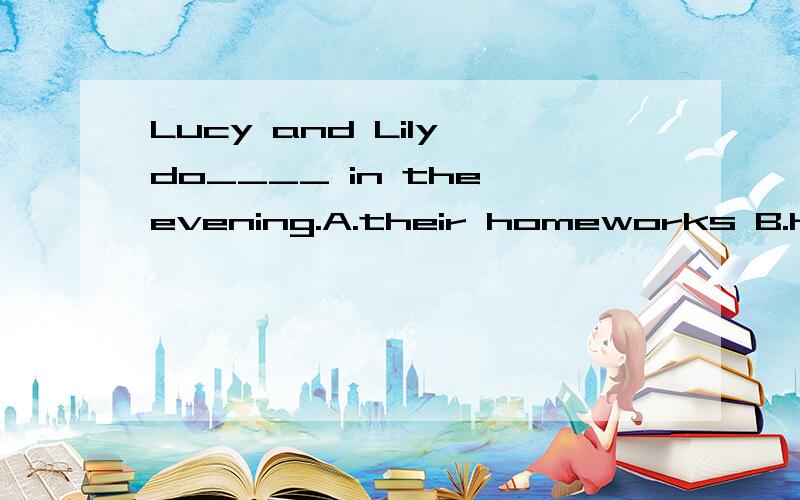 Lucy and Lily do____ in the evening.A.their homeworks B.her homework C.theirs homeworkD.their homework