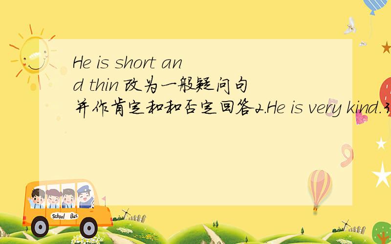 He is short and thin 改为一般疑问句并作肯定和和否定回答2.He is very kind.3 I like grapes 4 I have a new math teacher 5 I'm helpful at home 6 I can cook the meals 7 This is my bedcoom