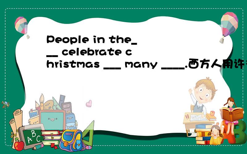 People in the___ celebrate christmas ___ many ____.西方人用许多方式庆祝圣诞节.