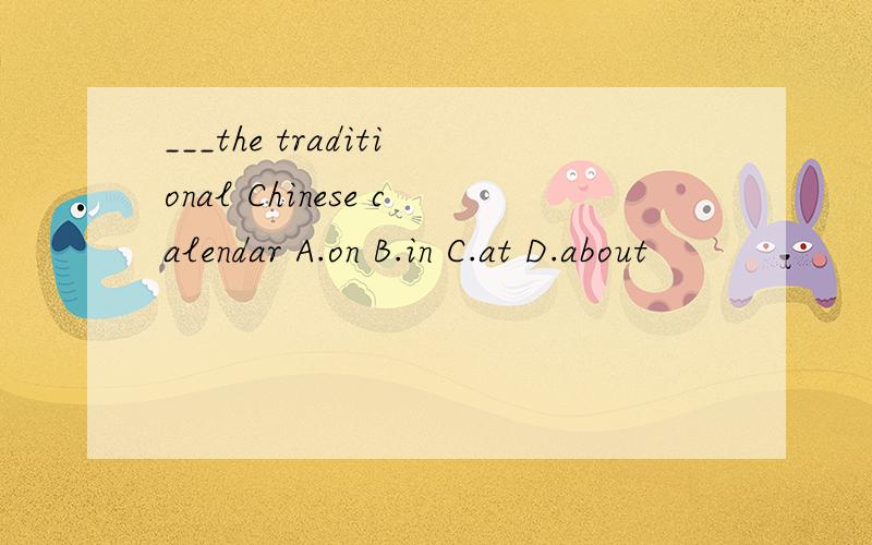 ___the traditional Chinese calendar A.on B.in C.at D.about