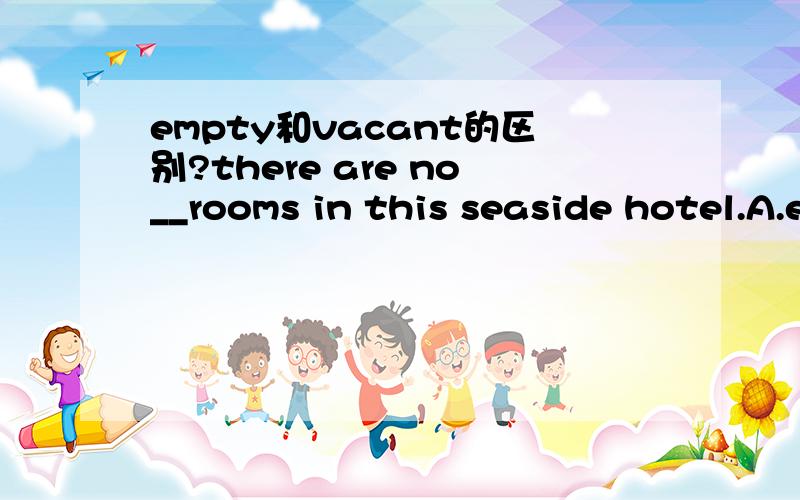 empty和vacant的区别?there are no__rooms in this seaside hotel.A.empty B.blank C.deserted D.vacant 为什么不能选empty?我感觉好多英美剧里都说“there is no empty room”什么的啊