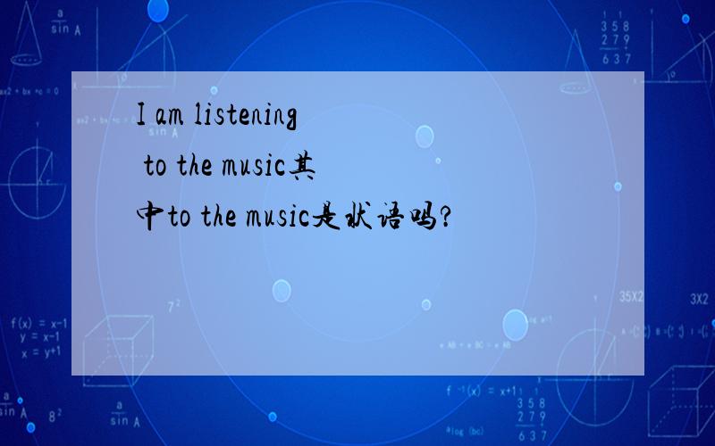 I am listening to the music其中to the music是状语吗?