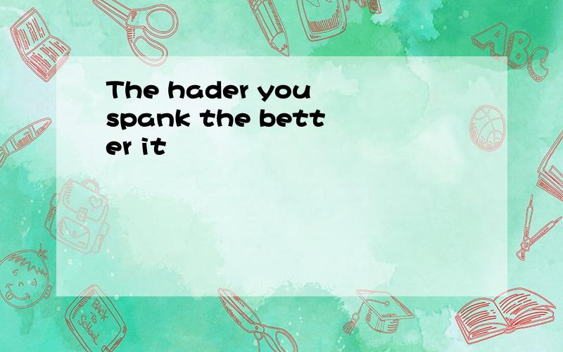 The hader you spank the better it