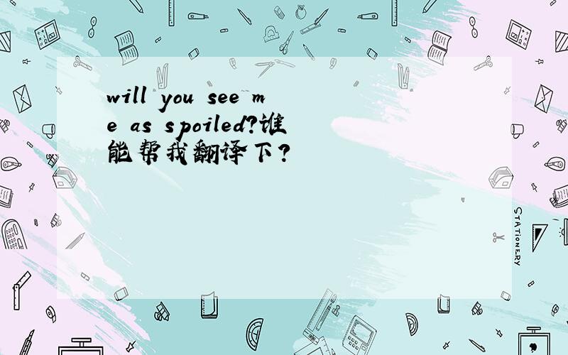 will you see me as spoiled?谁能帮我翻译下?