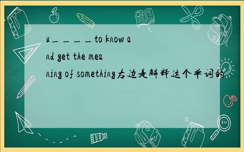 u____to know and get the meaning of something右边是解释这个单词的