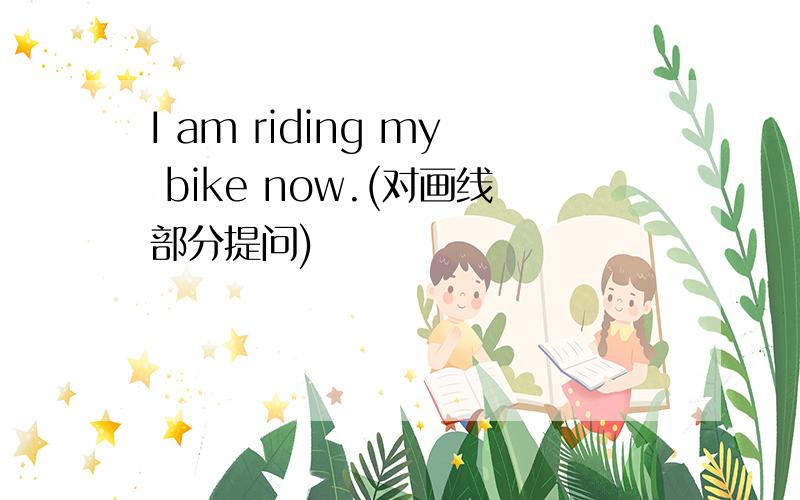 I am riding my bike now.(对画线部分提问)