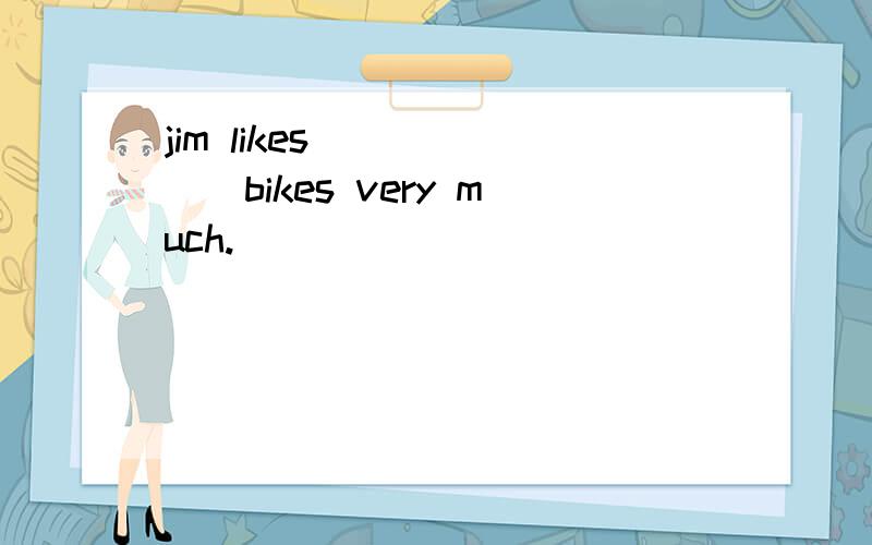 jim likes ______bikes very much.