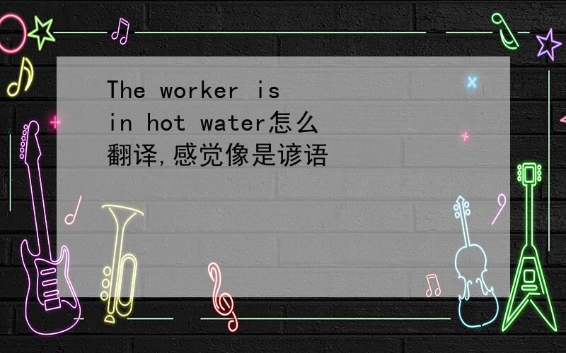 The worker is in hot water怎么翻译,感觉像是谚语