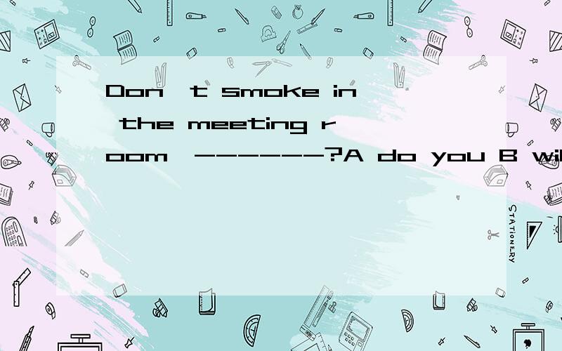 Don't smoke in the meeting room,------?A do you B will you C can you D could you