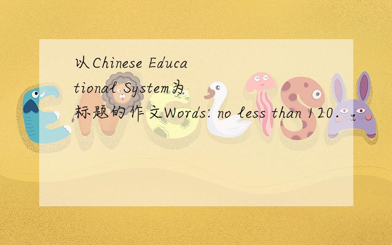 以Chinese Educational System为标题的作文Words: no less than 120.