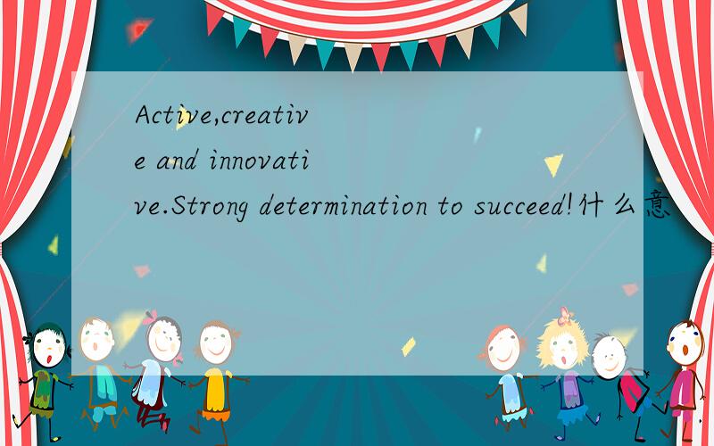 Active,creative and innovative.Strong determination to succeed!什么意