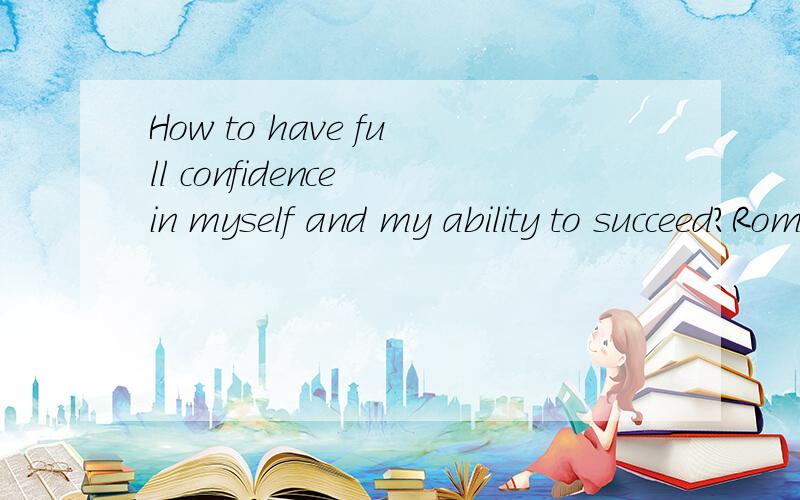 How to have full confidence in myself and my ability to succeed?Rome was not built in a day I known,but I want someone to give me some good answer.