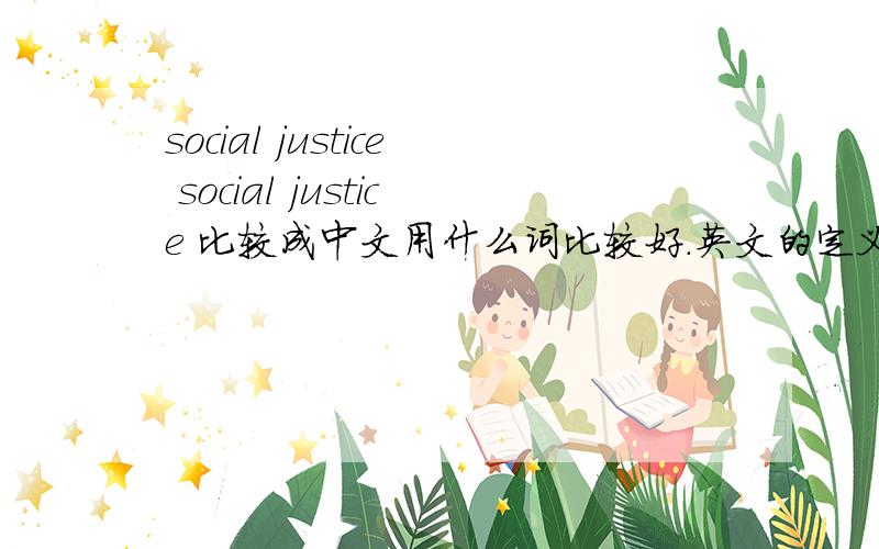 social justice social justice 比较成中文用什么词比较好.英文的定义：social justice is the concept of a society in which justice is achieved in every aspect of society,rather than merely the administration of law.it is thought of as a
