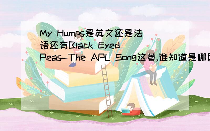 My Humps是英文还是法语还有Black Eyed Peas-The APL Song这首,谁知道是哪国语言啊~~~我看歌词倒像法语