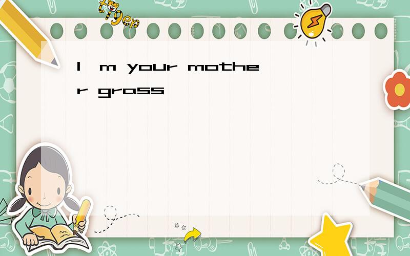 I'm your mother grass