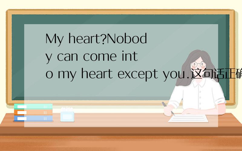 My heart?Nobody can come into my heart except you.这句话正确吗?