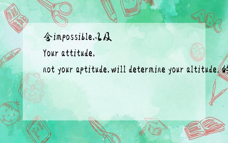 含impossible以及 Your attitude,not your aptitude,will determine your altitude.的意思