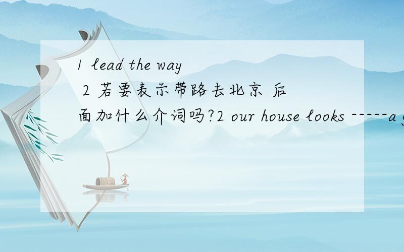 1 lead the way 2 若要表示带路去北京 后面加什么介词吗?2 our house looks -----a gardena atb ofc ford upon大侠具体分析下