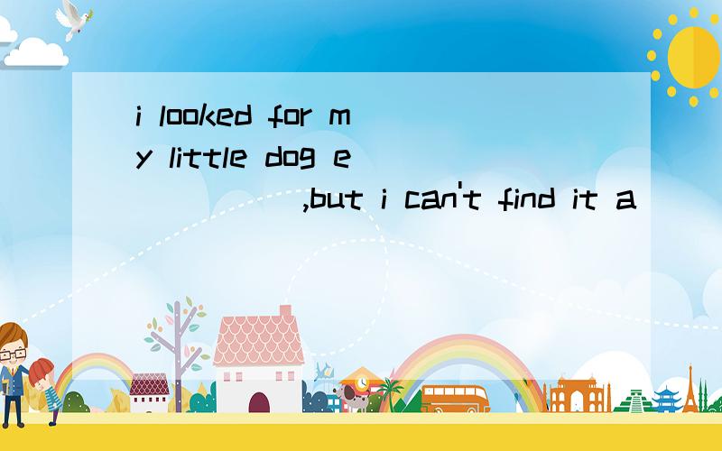 i looked for my little dog e_____,but i can't find it a______.首字母填空