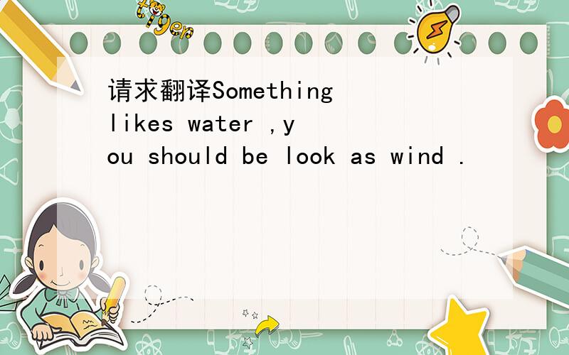 请求翻译Something likes water ,you should be look as wind .