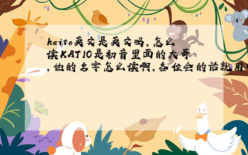 kaito英文是英文吗,怎么读KATIO是初音里面的大哥,他的名字怎么读啊,各位会的话就用中文谐音给我答案吧
