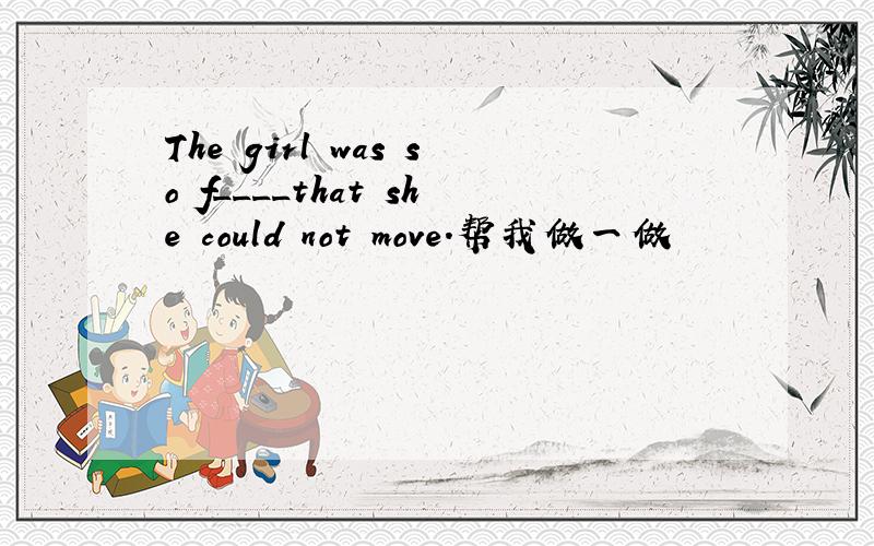 The girl was so f____that she could not move.帮我做一做