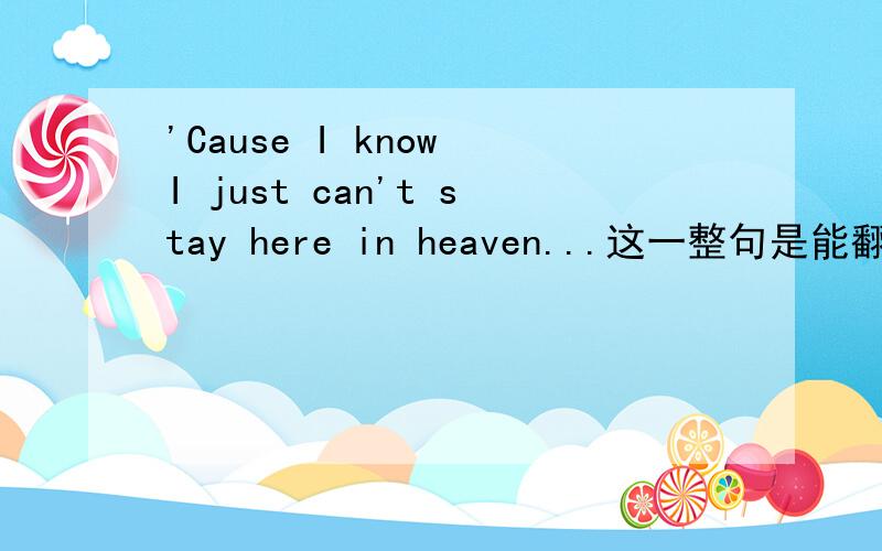 'Cause I know I just can't stay here in heaven...这一整句是能翻译得来,但是我不知道这个just在这句当中是起要么作用?