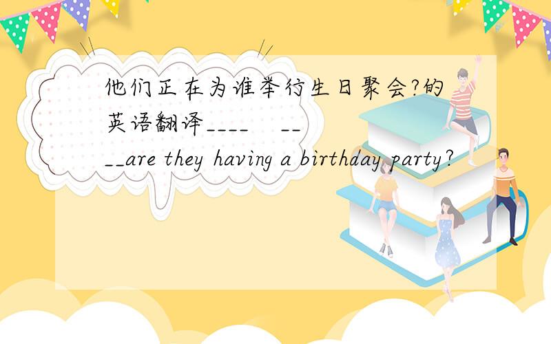 他们正在为谁举行生日聚会?的英语翻译____    ____are they having a birthday party?