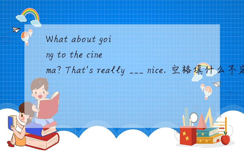 What about going to the cinema? That's really ___ nice. 空格填什么不定代词?