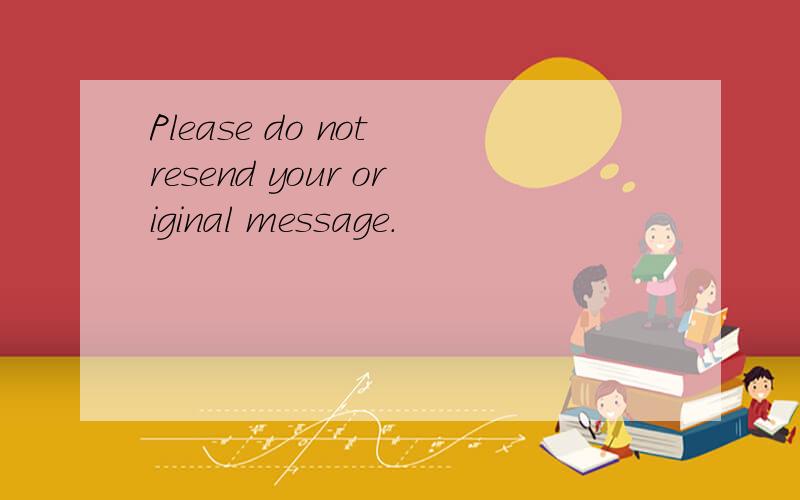 Please do not resend your original message.