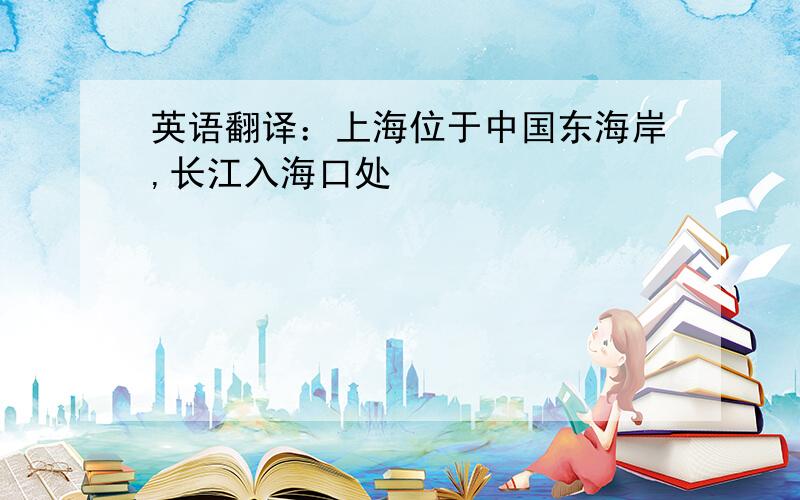 英语翻译：上海位于中国东海岸,长江入海口处