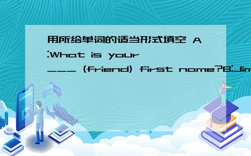 用所给单词的适当形式填空 A:What is your ___ (friend) first name?B:Jim