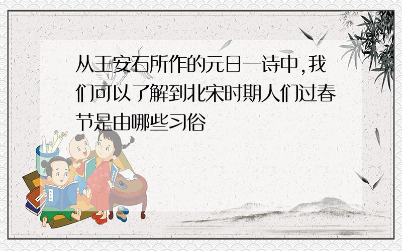 从王安石所作的元日一诗中,我们可以了解到北宋时期人们过春节是由哪些习俗