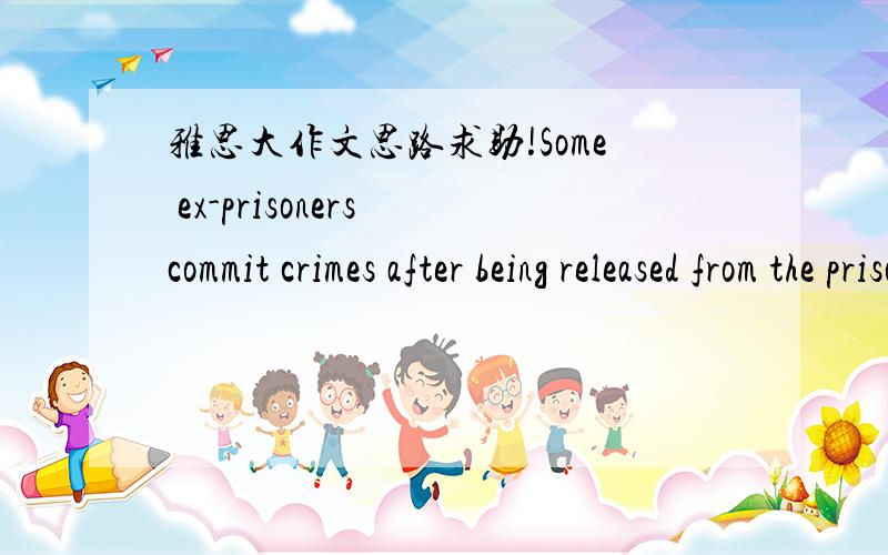 雅思大作文思路求助!Some ex-prisoners commit crimes after being released from the prison.What do you think is the cause?How can it be solved?