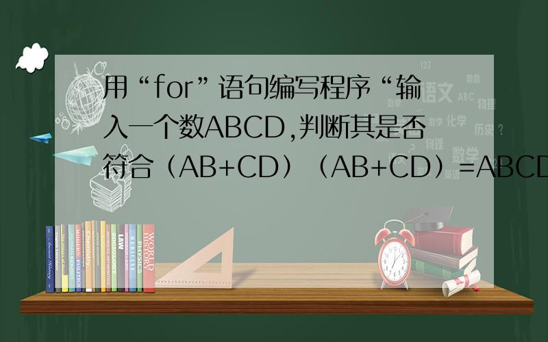 用“for”语句编写程序“输入一个数ABCD,判断其是否符合（AB+CD）（AB+CD）=ABCD”ABCD是据我理解应该是指从1000到9999这之间的数,即四位数.而AB应该是这四位数的前两位 CD同理 Private Sub Command1_Cli